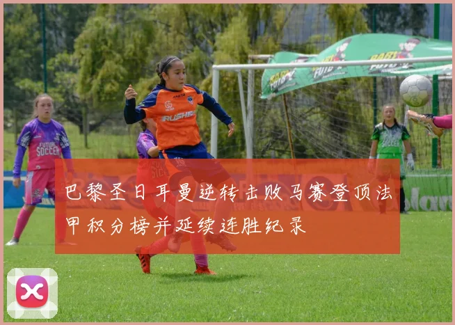 巴黎圣日耳曼逆转击败马赛登顶法甲积分榜并延续连胜纪录
