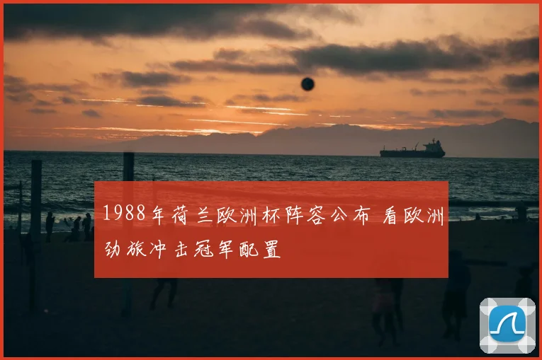 1988年荷兰欧洲杯阵容公布 看欧洲劲旅冲击冠军配置