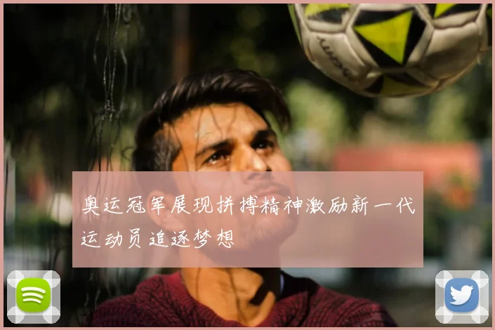 奥运冠军展现拼搏精神激励新一代运动员追逐梦想