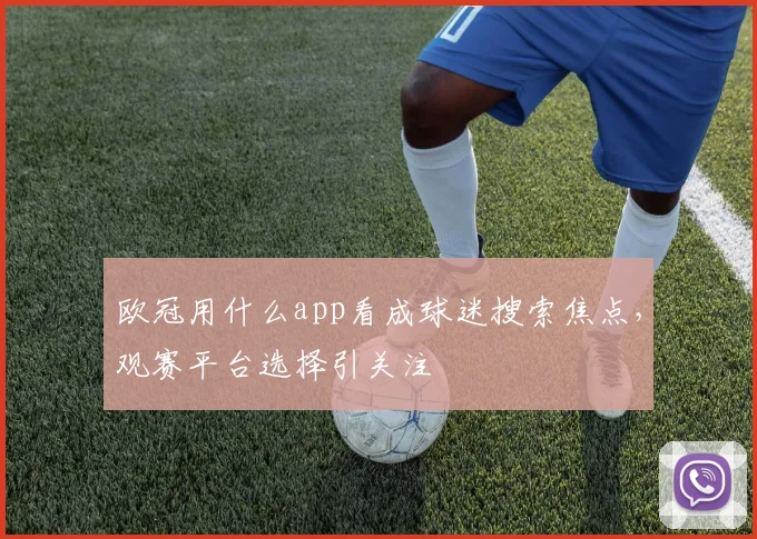 欧冠用什么app看成球迷搜索焦点,观赛平台选择引关注