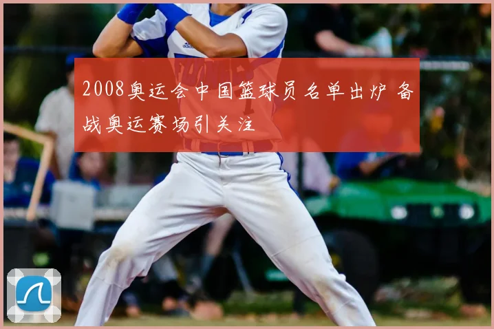 2008奥运会中国篮球员名单出炉 备战奥运赛场引关注