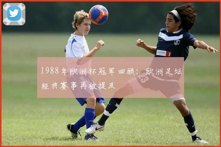 1988年欧洲杯冠军回顾:欧洲足坛经典赛事再被提及