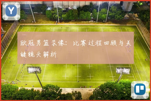 欧冠男篮录像:比赛过程回顾与关键镜头解析