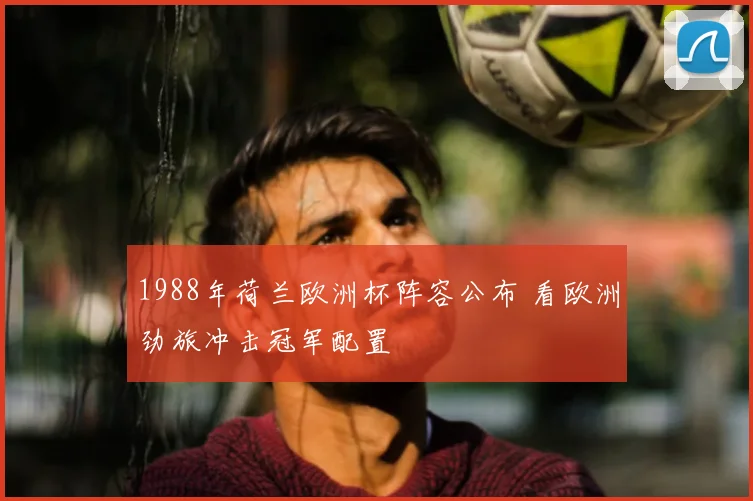 1988年荷兰欧洲杯阵容公布 看欧洲劲旅冲击冠军配置