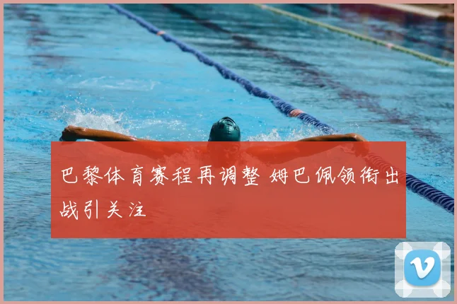 巴黎体育赛程再调整 姆巴佩领衔出战引关注