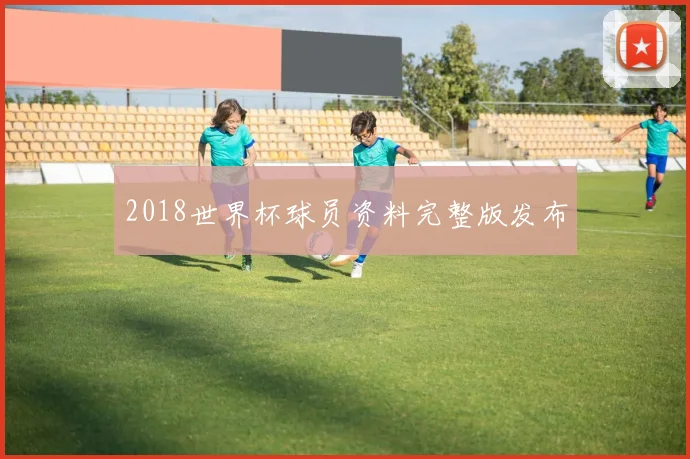 2018世界杯球员资料完整版发布