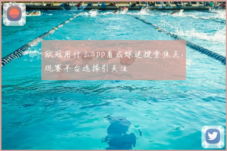 欧冠用什么app看成球迷搜索焦点,观赛平台选择引关注