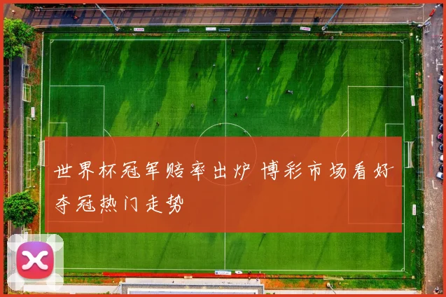 世界杯冠军赔率出炉 博彩市场看好夺冠热门走势