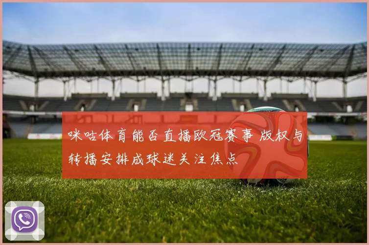 咪咕体育能否直播欧冠赛事 版权与转播安排成球迷关注焦点