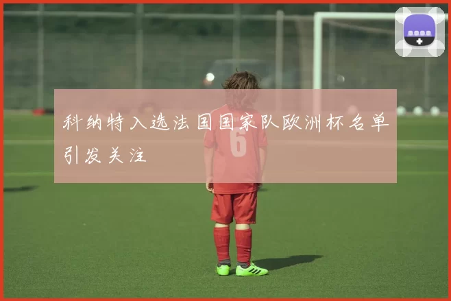 科纳特入选法国国家队欧洲杯名单引发关注