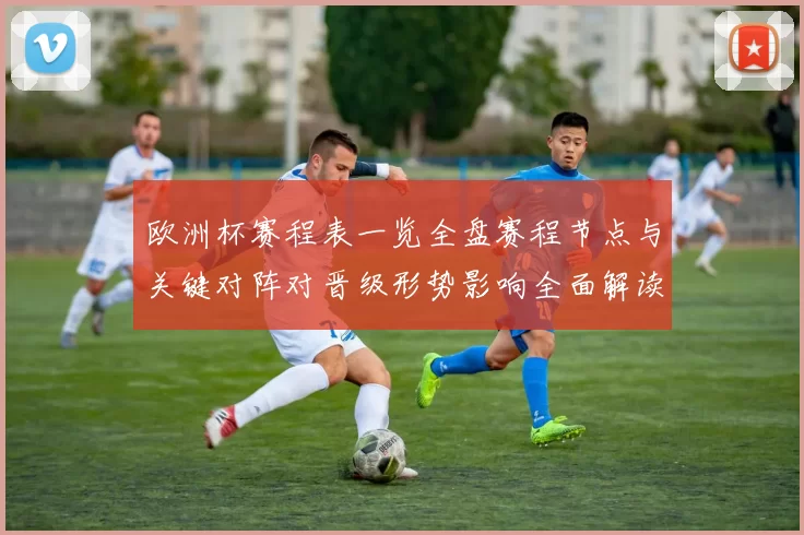 欧洲杯赛程表一览全盘赛程节点与关键对阵对晋级形势影响全面解读