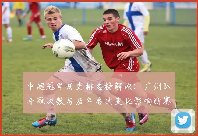 中超冠军历史排名榜解读：广州队夺冠次数与历年名次变化影响新赛季关注点