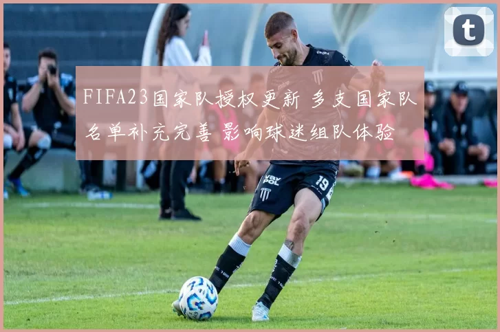 FIFA23国家队授权更新 多支国家队名单补充完善 影响球迷组队体验