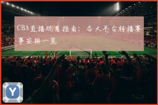 CBA直播观看指南：各大平台转播赛事安排一览