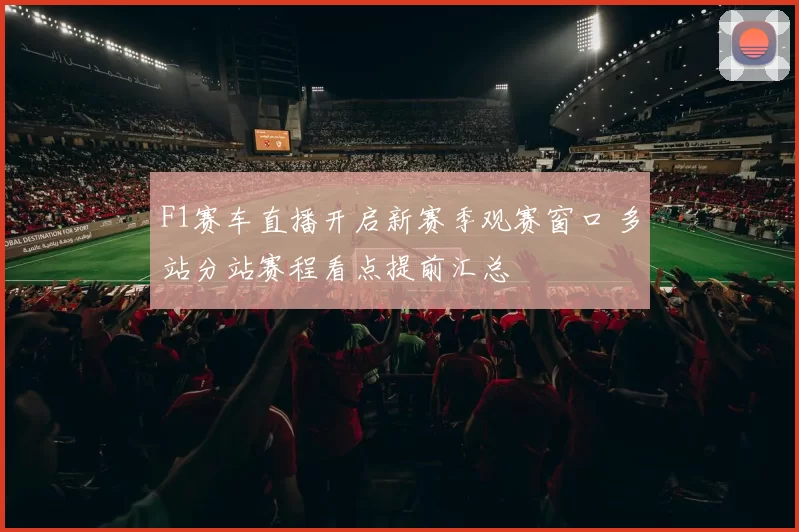 F1赛车直播开启新赛季观赛窗口 多站分站赛程看点提前汇总