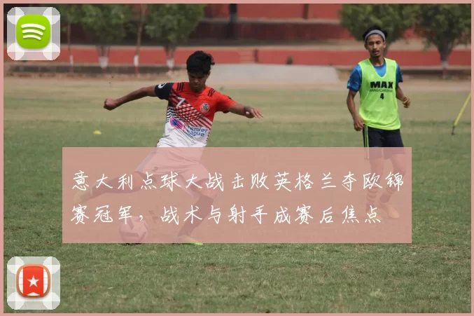 意大利点球大战击败英格兰夺欧锦赛冠军,战术与射手成赛后焦点