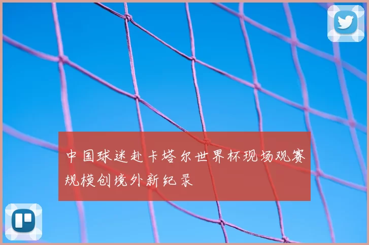 中国球迷赴卡塔尔世界杯现场观赛规模创境外新纪录