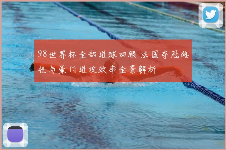 98世界杯全部进球回顾 法国夺冠路径与豪门进攻效率全景解析