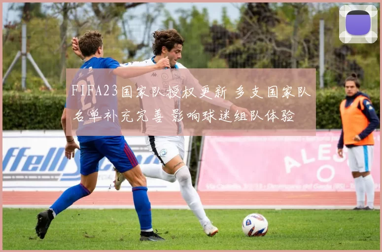 FIFA23国家队授权更新 多支国家队名单补充完善 影响球迷组队体验