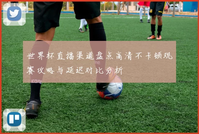 世界杯直播渠道盘点高清不卡顿观赛攻略与延迟对比分析