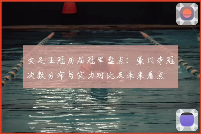 女足亚冠历届冠军盘点：豪门夺冠次数分布与实力对比及未来看点
