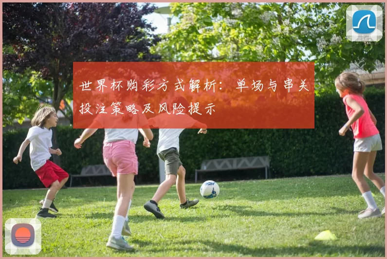 世界杯购彩方式解析：单场与串关投注策略及风险提示