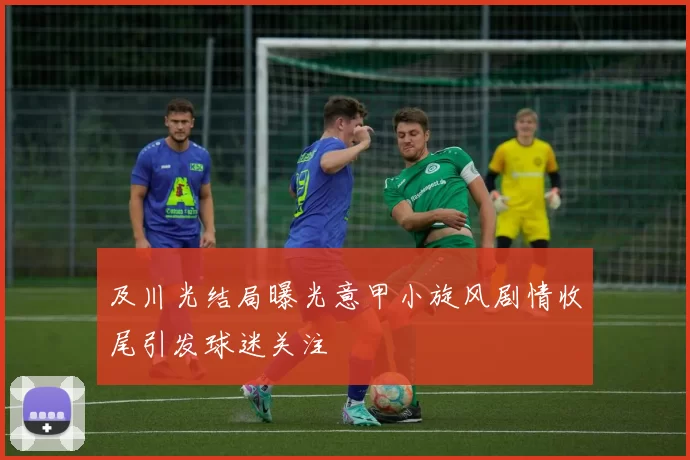及川光结局曝光意甲小旋风剧情收尾引发球迷关注