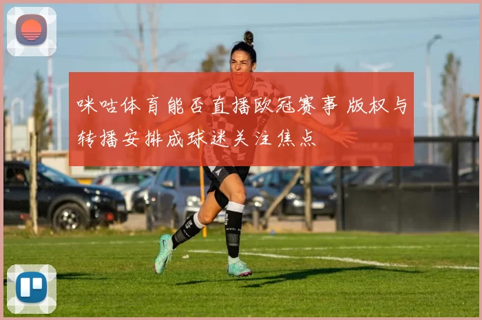 咪咕体育能否直播欧冠赛事 版权与转播安排成球迷关注焦点