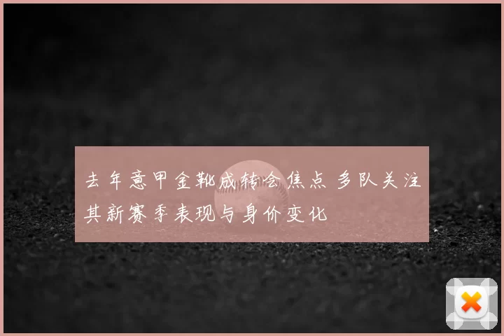 去年意甲金靴成转会焦点 多队关注其新赛季表现与身价变化