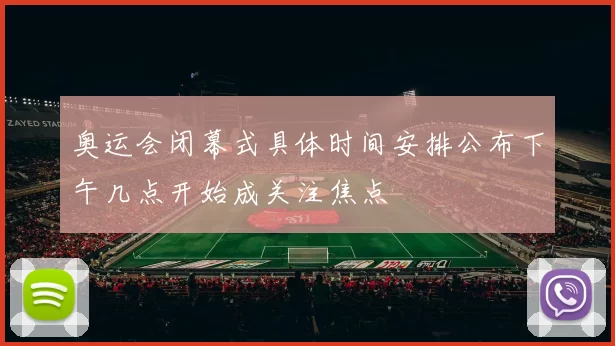 奥运会闭幕式具体时间安排公布下午几点开始成关注焦点