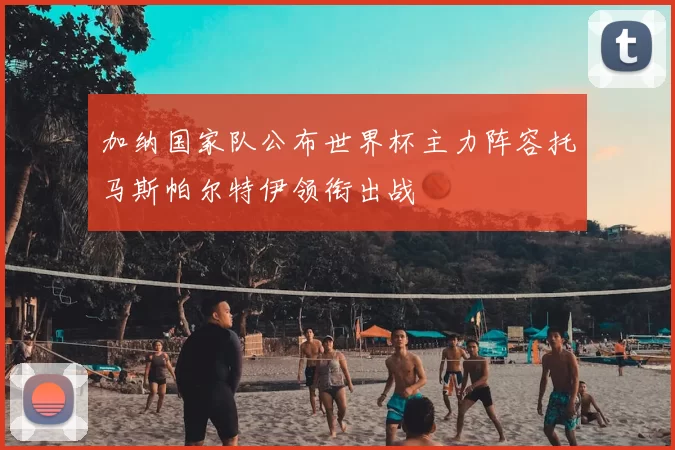 加纳国家队公布世界杯主力阵容托马斯帕尔特伊领衔出战