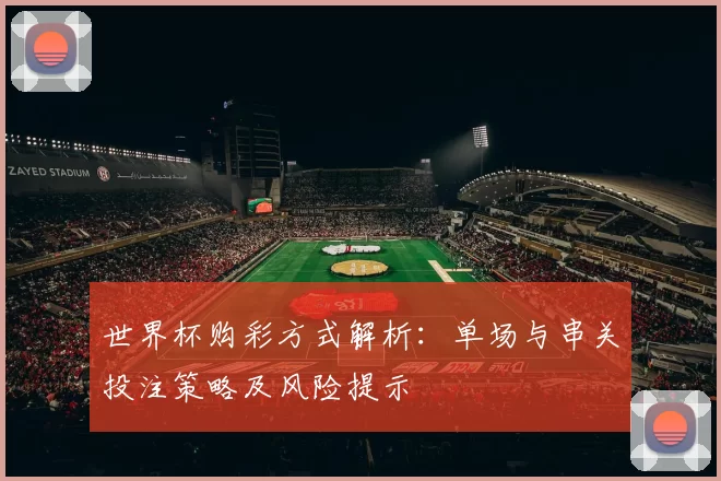 世界杯购彩方式解析：单场与串关投注策略及风险提示