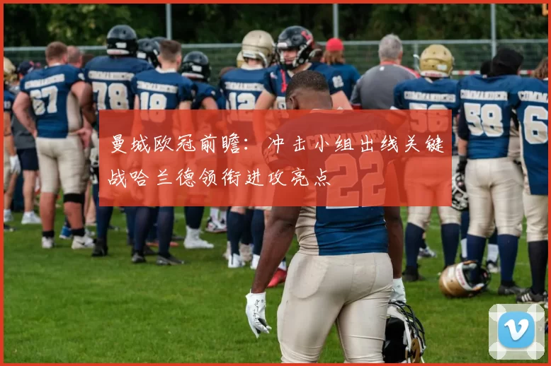 曼城欧冠前瞻：冲击小组出线关键战哈兰德领衔进攻亮点