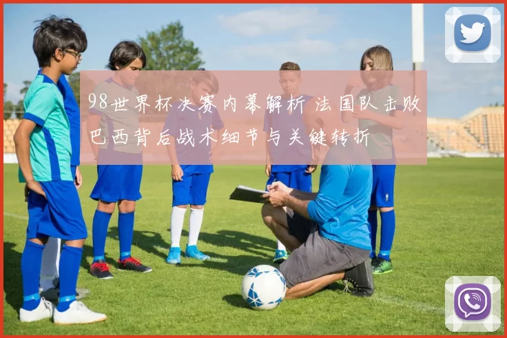 98世界杯决赛内幕解析 法国队击败巴西背后战术细节与关键转折