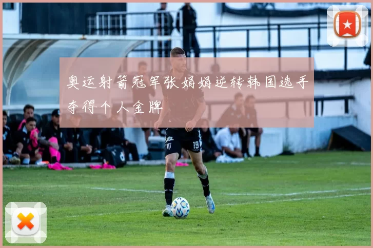 奥运射箭冠军张娟娟逆转韩国选手夺得个人金牌