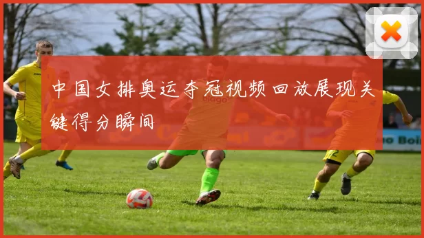 中国女排奥运夺冠视频回放展现关键得分瞬间