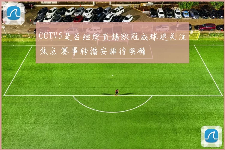 CCTV5是否继续直播欧冠成球迷关注焦点 赛事转播安排待明确
