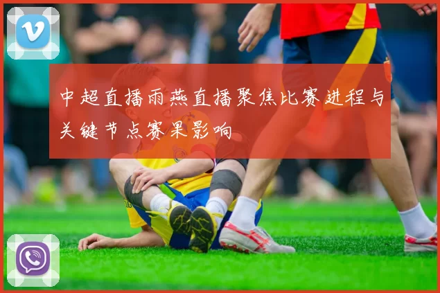 中超直播雨燕直播聚焦比赛进程与关键节点赛果影响