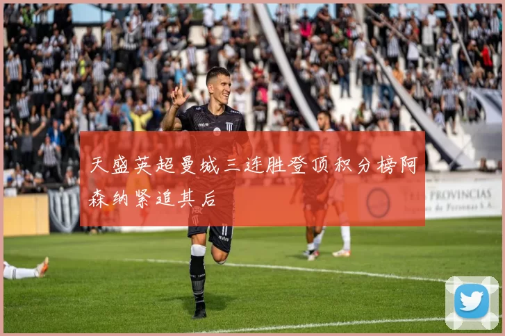 天盛英超曼城三连胜登顶积分榜阿森纳紧追其后