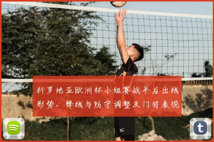 科罗地亚欧洲杯小组赛战平后出线形势、锋线与防守调整及门将表现看点