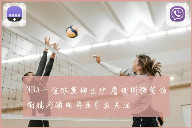 NBA十佳球集锦出炉 詹姆斯强势领衔精彩瞬间再度引发关注