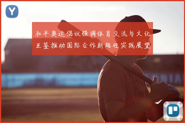 和平奥运倡议强调体育交流与文化互鉴推动国际合作新路径实践展望