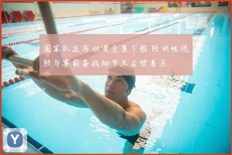 国家队发布动漫全集下载 附训练视频与赛前备战细节及后续看点