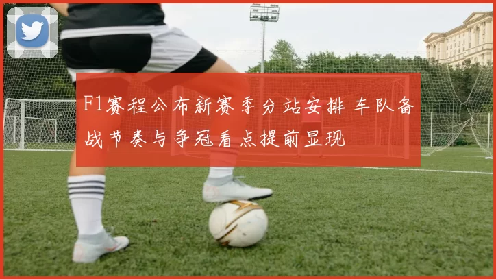 F1赛程公布新赛季分站安排 车队备战节奏与争冠看点提前显现