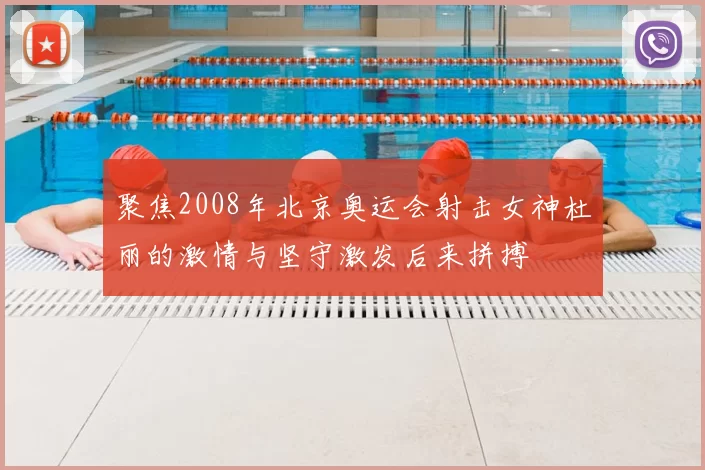 聚焦2008年北京奥运会射击女神杜丽的激情与坚守激发后来拼搏