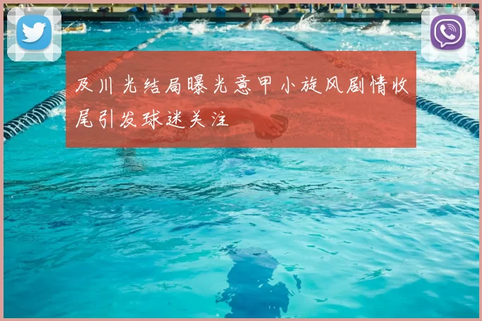 及川光结局曝光意甲小旋风剧情收尾引发球迷关注