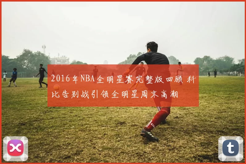 2016年NBA全明星赛完整版回顾 科比告别战引领全明星周末高潮