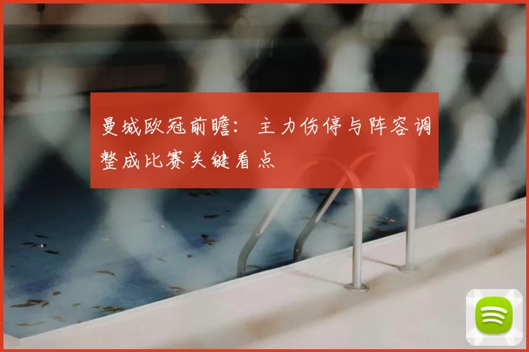 曼城欧冠前瞻:主力伤停与阵容调整成比赛关键看点