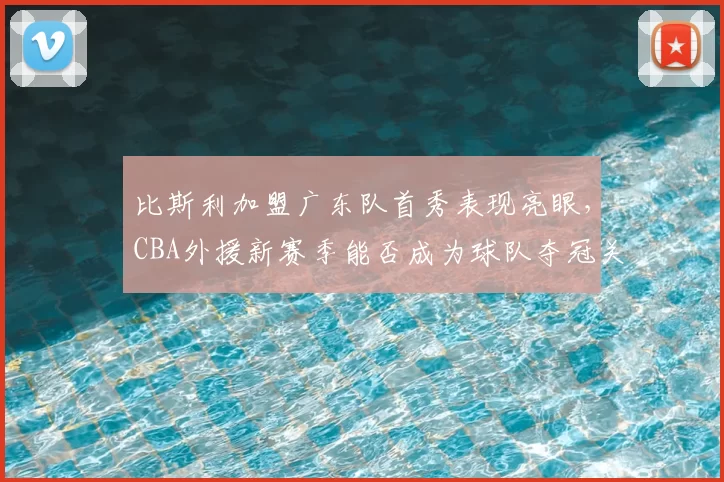 比斯利加盟广东队首秀表现亮眼,CBA外援新赛季能否成为球队夺冠关键