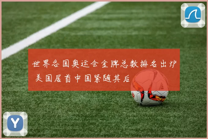 世界各国奥运会金牌总数排名出炉 美国居首中国紧随其后